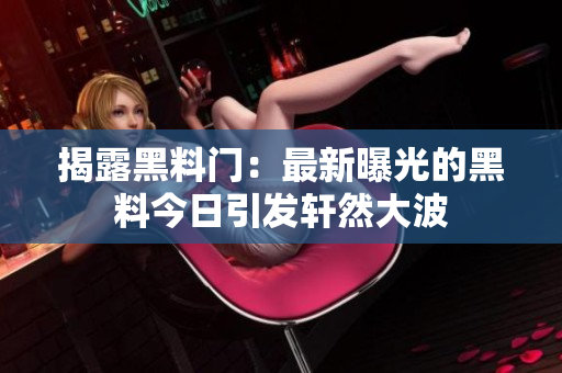 揭露黑料門：最新曝光的黑料今日引發(fā)軒然大波
