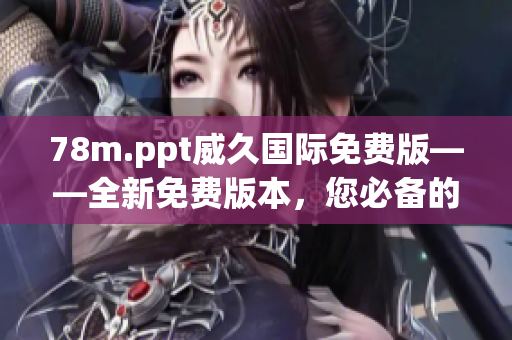 78m.ppt威久國(guó)際免費(fèi)版——全新免費(fèi)版本，您必備的演示利器！