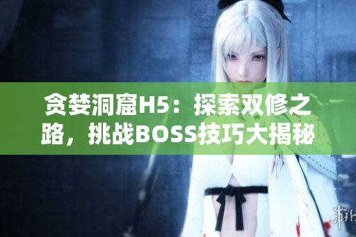 貪婪洞窟H5：探索雙修之路，挑戰(zhàn)BOSS技巧大揭秘！