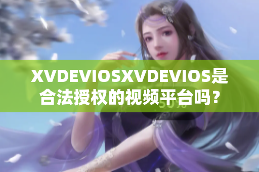 XVDEVIOSXVDEVIOS是合法授權(quán)的視頻平臺嗎？