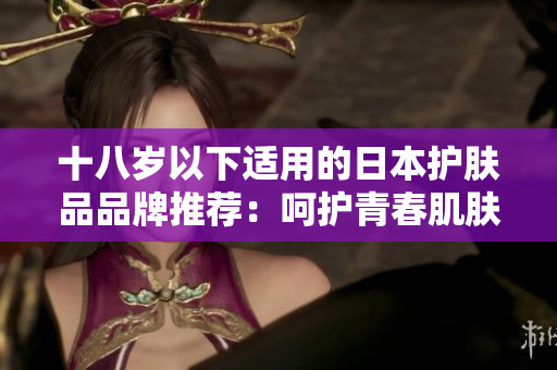 十八歲以下適用的日本護(hù)膚品品牌推薦：呵護(hù)青春肌膚的選擇