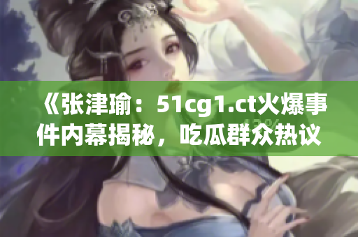《張津瑜：51cg1.ct火爆事件內(nèi)幕揭秘，吃瓜群眾熱議中》