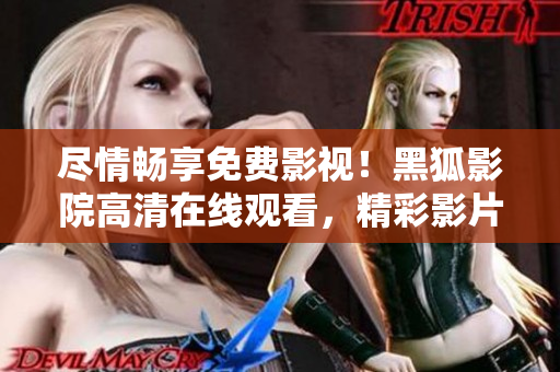 盡情暢享免費(fèi)影視！黑狐影院高清在線觀看，精彩影片隨心欣賞