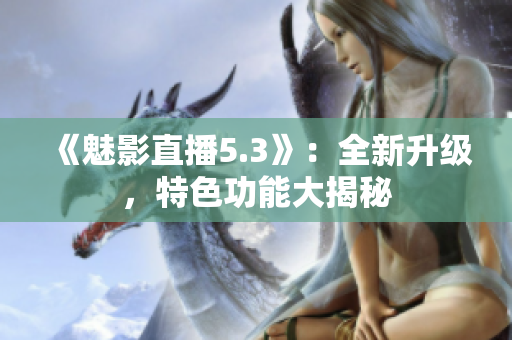 《魅影直播5.3》：全新升級(jí)，特色功能大揭秘