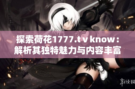 探索荷花1777.tⅴknow：解析其獨特魅力與內(nèi)容豐富度