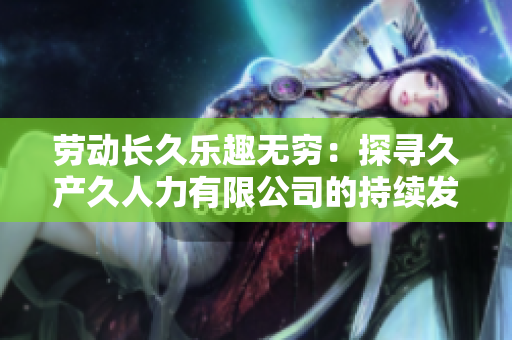 勞動長久樂趣無窮：探尋久產(chǎn)久人力有限公司的持續(xù)發(fā)展之路