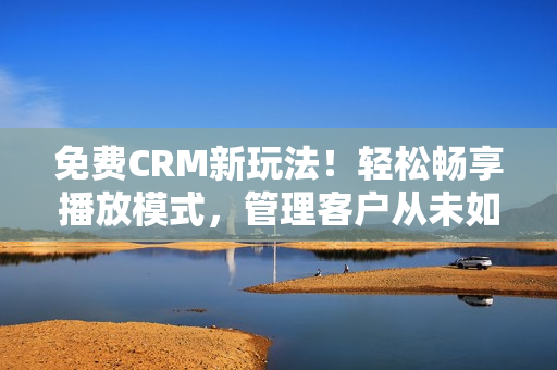 免費CRM新玩法！輕松暢享播放模式，管理客戶從未如此簡單