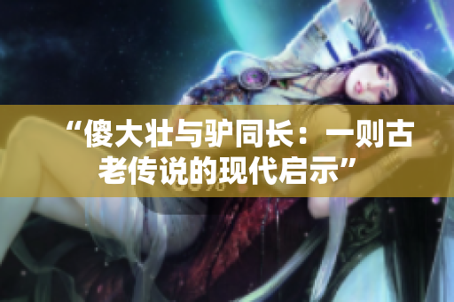 “傻大壯與驢同長：一則古老傳說的現(xiàn)代啟示”