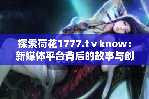 探索荷花1777.tⅴknow：新媒體平臺背后的故事與創(chuàng)新