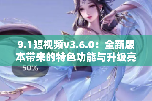 9.1短視頻v3.6.0：全新版本帶來的特色功能與升級亮點(diǎn)