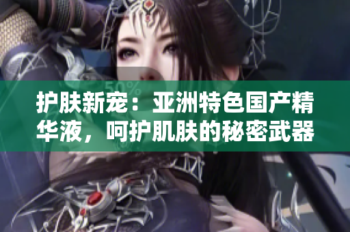 護膚新寵：亞洲特色國產精華液，呵護肌膚的秘密武器