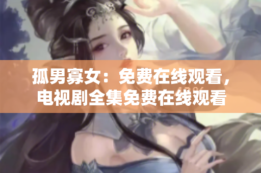 孤男寡女：免費在線觀看，電視劇全集免費在線觀看