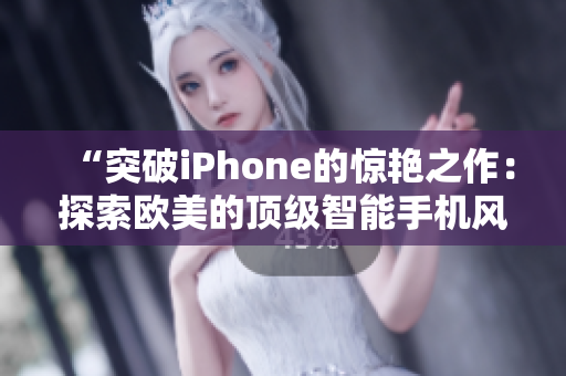 “突破iPhone的驚艷之作：探索歐美的頂級(jí)智能手機(jī)風(fēng)潮”