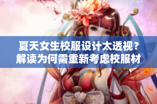 夏天女生校服設(shè)計太透視？解讀為何需重新考慮校服材質(zhì)與款式