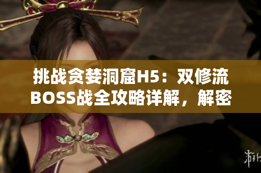 挑戰(zhàn)貪婪洞窟H5：雙修流BOSS戰(zhàn)全攻略詳解，解密最佳打法技巧