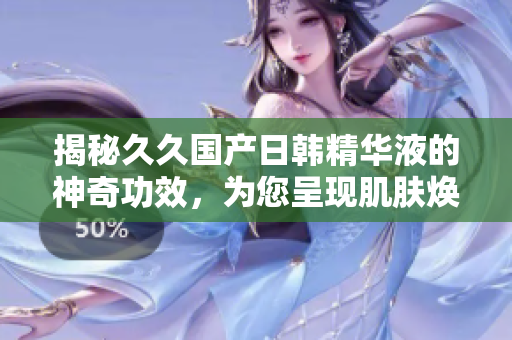 揭秘久久國產(chǎn)日韓精華液的神奇功效，為您呈現(xiàn)肌膚煥發(fā)新生的奇跡