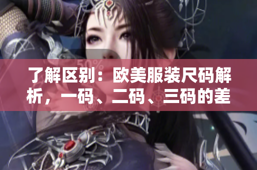 了解區(qū)別：歐美服裝尺碼解析，一碼、二碼、三碼的差異大揭秘