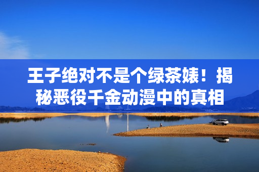 王子絕對(duì)不是個(gè)綠茶婊！揭秘惡役千金動(dòng)漫中的真相