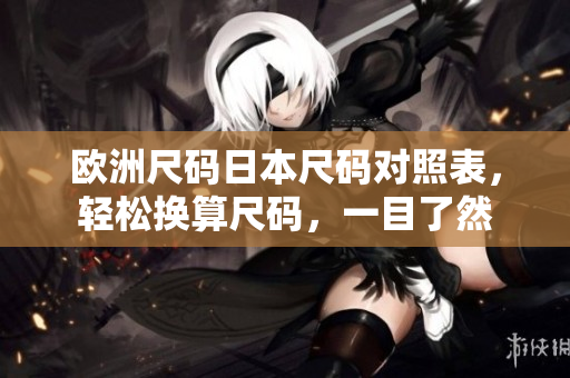 歐洲尺碼日本尺碼對(duì)照表，輕松換算尺碼，一目了然