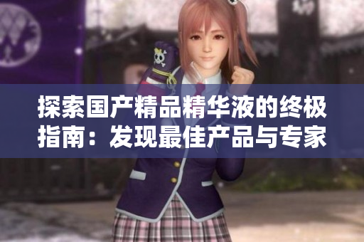 探索國(guó)產(chǎn)精品精華液的終極指南：發(fā)現(xiàn)最佳產(chǎn)品與專家建議