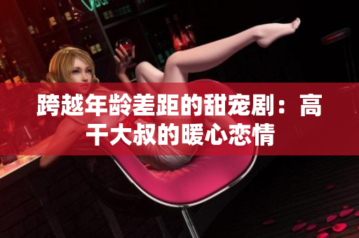 跨越年齡差距的甜寵?。焊吒纱笫宓呐膽偾? title=