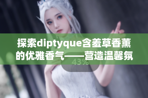 探索diptyque含羞草香薰的優(yōu)雅香氣——營(yíng)造溫馨氛圍的理想選擇