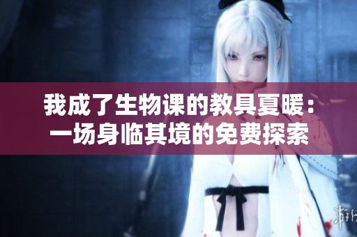 我成了生物課的教具夏暖：一場(chǎng)身臨其境的免費(fèi)探索
