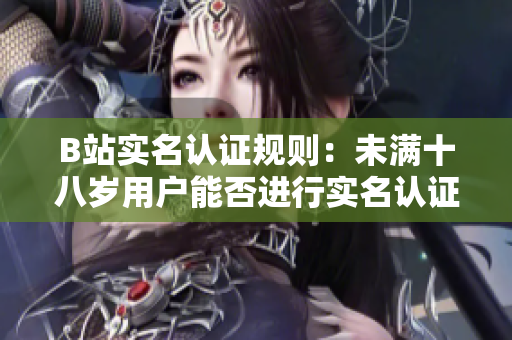 B站實名認證規(guī)則：未滿十八歲用戶能否進行實名認證？