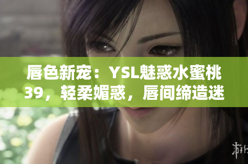 唇色新寵：YSL魅惑水蜜桃39，輕柔媚惑，唇間締造迷人自然色彩