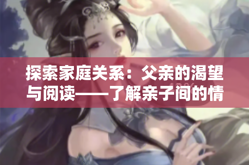 探索家庭關(guān)系：父親的渴望與閱讀——了解親子間的情感紐帶與傳承