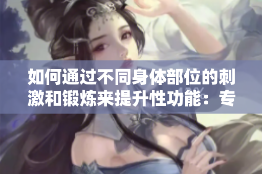 如何通過(guò)不同身體部位的刺激和鍛煉來(lái)提升性功能：專(zhuān)家的建議
