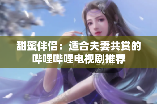 甜蜜伴侶：適合夫妻共賞的嗶哩嗶哩電視劇推薦