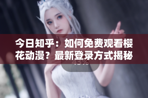 今日知乎：如何免費觀看櫻花動漫？最新登錄方式揭秘