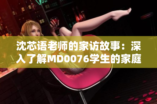 沈芯語老師的家訪故事：深入了解MD0076學(xué)生的家庭