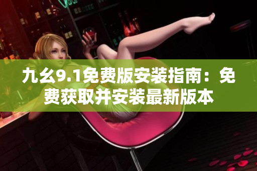 九幺9.1免費版安裝指南：免費獲取并安裝最新版本