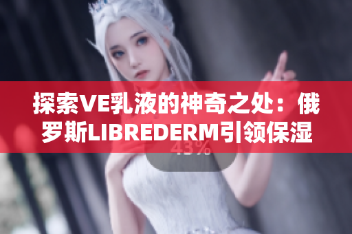 探索VE乳液的神奇之處：俄羅斯LIBREDERM引領(lǐng)保濕護(hù)膚新時代