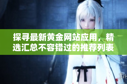 探尋最新黃金網(wǎng)站應(yīng)用，精選匯總不容錯過的推薦列表