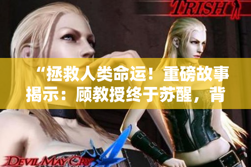 “拯救人類命運！重磅故事揭示：顧教授終于蘇醒，背后1比1的驚天秘密”