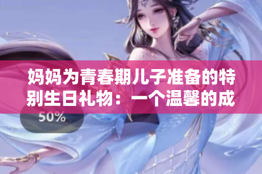 媽媽為青春期兒子準(zhǔn)備的特別生日禮物：一個溫馨的成長時刻