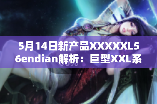 5月14日新產(chǎn)品XXXXXL56endian解析：巨型XXL系列的全面介紹