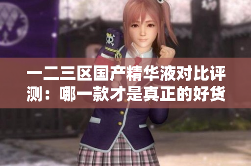 一二三區(qū)國產(chǎn)精華液對比評測：哪一款才是真正的好貨？
