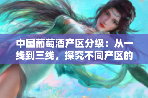 中國葡萄酒產(chǎn)區(qū)分級：從一線到三線，探究不同產(chǎn)區(qū)的特點(diǎn)與風(fēng)格