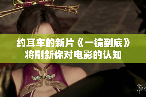約耳車(chē)的新片《一鏡到底》將刷新你對(duì)電影的認(rèn)知