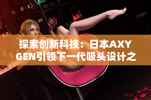 探索創(chuàng)新科技：日本AXYGEN引領下一代吸頭設計之路