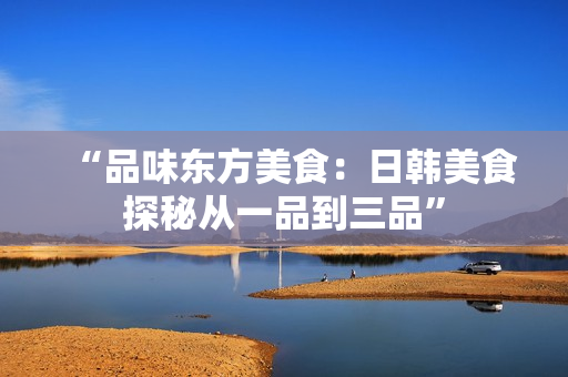 “品味東方美食：日韓美食探秘從一品到三品”