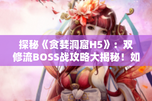 探秘《貪婪洞窟H5》：雙修流BOSS戰(zhàn)攻略大揭秘！如何高效挑戰(zhàn)？