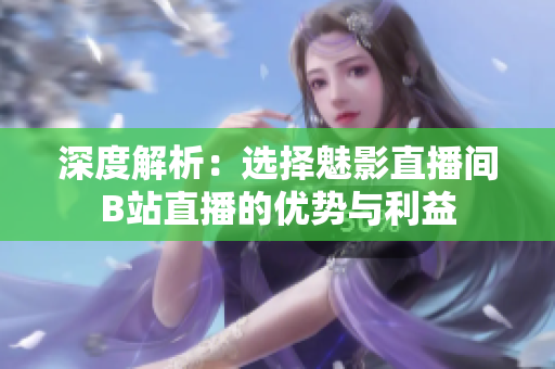 深度解析：選擇魅影直播間B站直播的優(yōu)勢與利益
