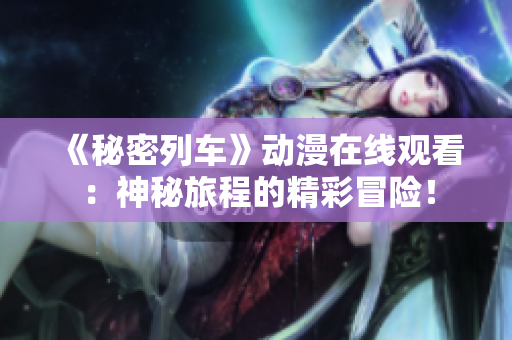 《秘密列車》動漫在線觀看：神秘旅程的精彩冒險！