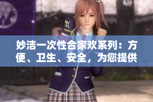 妙潔一次性合家歡系列：方便、衛(wèi)生、安全，為您提供全家潔凈的新選擇！