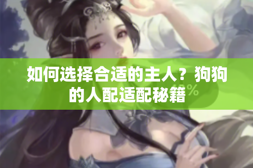 如何選擇合適的主人？狗狗的人配適配秘籍